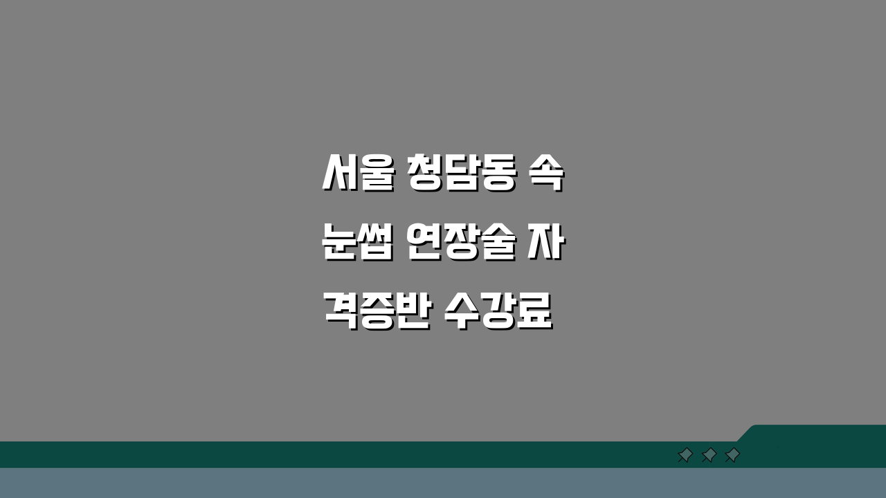 서울 청담동 속눈썹 연장술 자격증반 수강료 비교, 실습비용, 재료구매, 취업지원 꿀팁