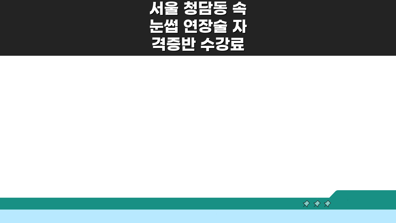 서울 청담동 속눈썹 연장술 자격증반 수강료 비교, 실습비용, 재료구매, 취업지원 꿀팁